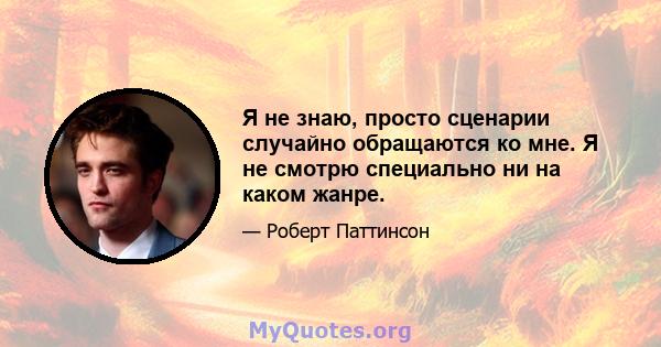 Я не знаю, просто сценарии случайно обращаются ко мне. Я не смотрю специально ни на каком жанре.