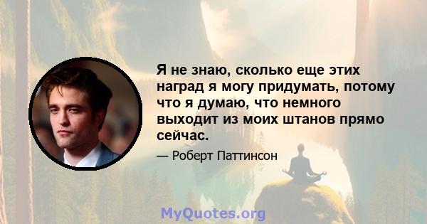 Я не знаю, сколько еще этих наград я могу придумать, потому что я думаю, что немного выходит из моих штанов прямо сейчас.