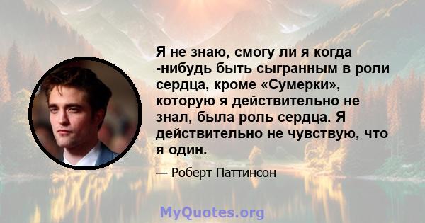 Я не знаю, смогу ли я когда -нибудь быть сыгранным в роли сердца, кроме «Сумерки», которую я действительно не знал, была роль сердца. Я действительно не чувствую, что я один.