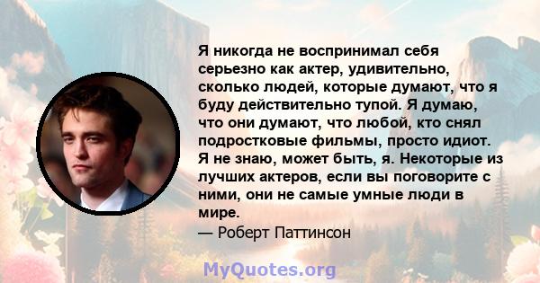 Я никогда не воспринимал себя серьезно как актер, удивительно, сколько людей, которые думают, что я буду действительно тупой. Я думаю, что они думают, что любой, кто снял подростковые фильмы, просто идиот. Я не знаю,