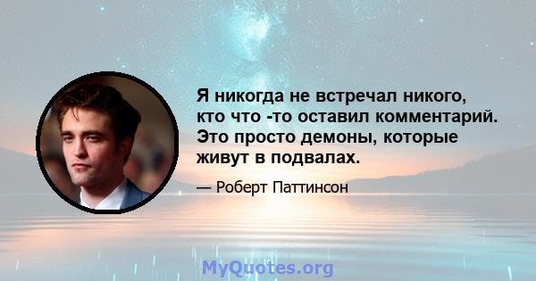 Я никогда не встречал никого, кто что -то оставил комментарий. Это просто демоны, которые живут в подвалах.