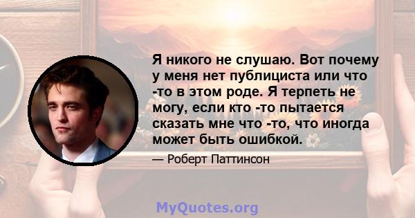 Я никого не слушаю. Вот почему у меня нет публициста или что -то в этом роде. Я терпеть не могу, если кто -то пытается сказать мне что -то, что иногда может быть ошибкой.