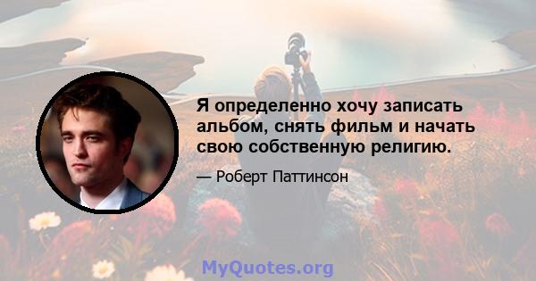 Я определенно хочу записать альбом, снять фильм и начать свою собственную религию.