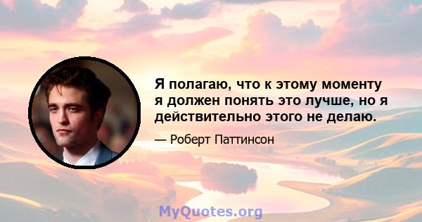 Я полагаю, что к этому моменту я должен понять это лучше, но я действительно этого не делаю.