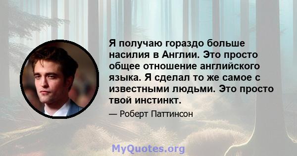 Я получаю гораздо больше насилия в Англии. Это просто общее отношение английского языка. Я сделал то же самое с известными людьми. Это просто твой инстинкт.