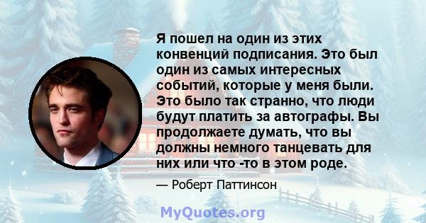 Я пошел на один из этих конвенций подписания. Это был один из самых интересных событий, которые у меня были. Это было так странно, что люди будут платить за автографы. Вы продолжаете думать, что вы должны немного