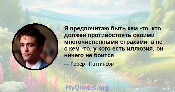 Я предпочитаю быть кем -то, кто должен противостоять своими многочисленными страхами, а не с кем -то, у кого есть иллюзия, он ничего не боится