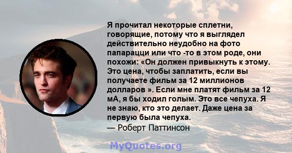 Я прочитал некоторые сплетни, говорящие, потому что я выглядел действительно неудобно на фото папарацци или что -то в этом роде, они похожи: «Он должен привыкнуть к этому. Это цена, чтобы заплатить, если вы получаете