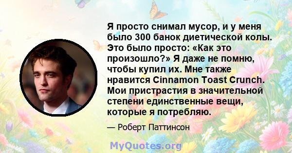 Я просто снимал мусор, и у меня было 300 банок диетической колы. Это было просто: «Как это произошло?» Я даже не помню, чтобы купил их. Мне также нравится Cinnamon Toast Crunch. Мои пристрастия в значительной степени