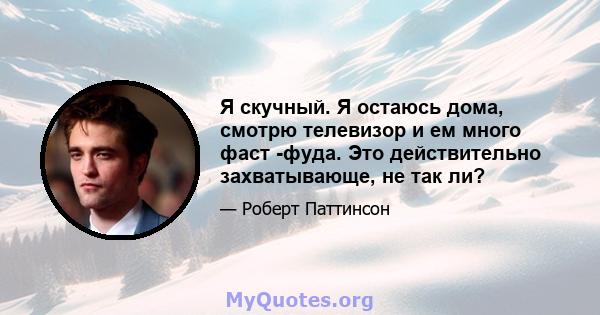 Я скучный. Я остаюсь дома, смотрю телевизор и ем много фаст -фуда. Это действительно захватывающе, не так ли?