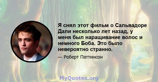 Я снял этот фильм о Сальвадоре Дали несколько лет назад, у меня был наращивание волос и немного Боба. Это было невероятно странно.