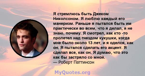 Я стремлюсь быть Джеком Николсоном. Я люблю каждый его манеризм. Раньше я пытался быть им практически во всем, что я делал, я не знаю, почему. Я смотрел, как кто -то пролетел над гнездом кукушки, когда мне было около 13 