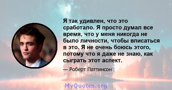 Я так удивлен, что это сработало. Я просто думал все время, что у меня никогда не было личности, чтобы вписаться в это. Я не очень боюсь этого, потому что я даже не знаю, как сыграть этот аспект.