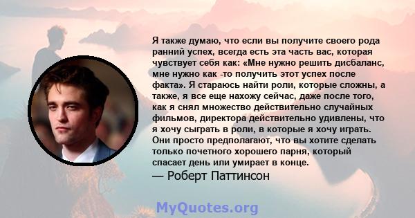 Я также думаю, что если вы получите своего рода ранний успех, всегда есть эта часть вас, которая чувствует себя как: «Мне нужно решить дисбаланс, мне нужно как -то получить этот успех после факта». Я стараюсь найти