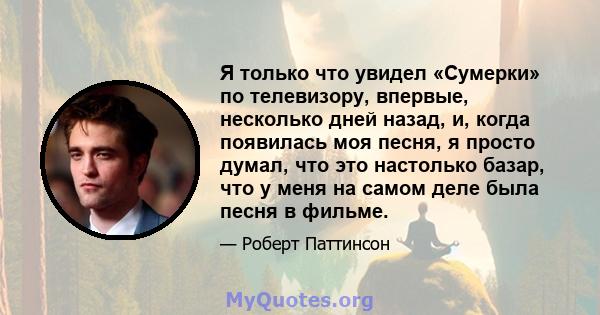 Я только что увидел «Сумерки» по телевизору, впервые, несколько дней назад, и, когда появилась моя песня, я просто думал, что это настолько базар, что у меня на самом деле была песня в фильме.