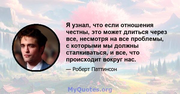 Я узнал, что если отношения честны, это может длиться через все, несмотря на все проблемы, с которыми мы должны сталкиваться, и все, что происходит вокруг нас.