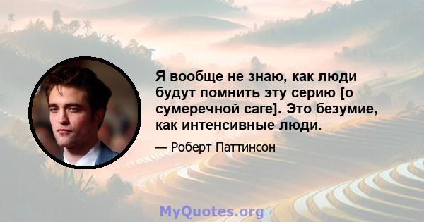 Я вообще не знаю, как люди будут помнить эту серию [о сумеречной саге]. Это безумие, как интенсивные люди.