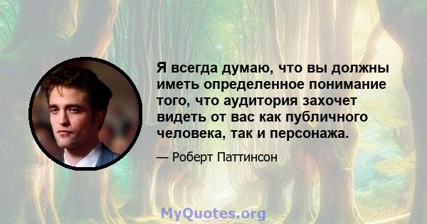 Я всегда думаю, что вы должны иметь определенное понимание того, что аудитория захочет видеть от вас как публичного человека, так и персонажа.