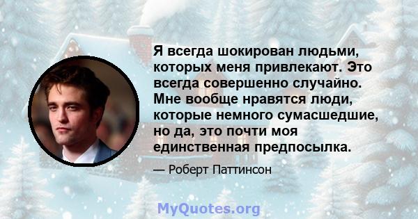 Я всегда шокирован людьми, которых меня привлекают. Это всегда совершенно случайно. Мне вообще нравятся люди, которые немного сумасшедшие, но да, это почти моя единственная предпосылка.