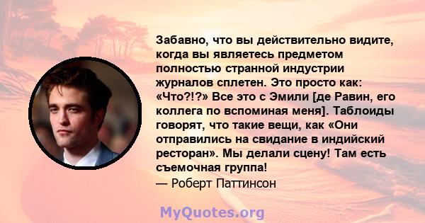 Забавно, что вы действительно видите, когда вы являетесь предметом полностью странной индустрии журналов сплетен. Это просто как: «Что?!?» Все это с Эмили [де Равин, его коллега по вспоминая меня]. Таблоиды говорят, что 