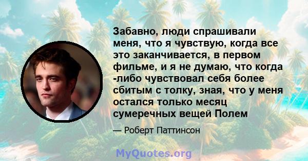 Забавно, люди спрашивали меня, что я чувствую, когда все это заканчивается, в первом фильме, и я не думаю, что когда -либо чувствовал себя более сбитым с толку, зная, что у меня остался только месяц сумеречных вещей