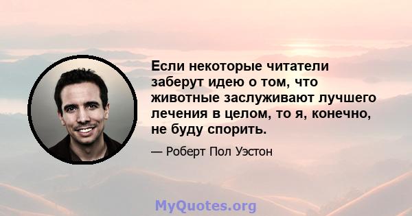 Если некоторые читатели заберут идею о том, что животные заслуживают лучшего лечения в целом, то я, конечно, не буду спорить.