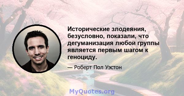 Исторические злодеяния, безусловно, показали, что дегуманизация любой группы является первым шагом к геноциду.