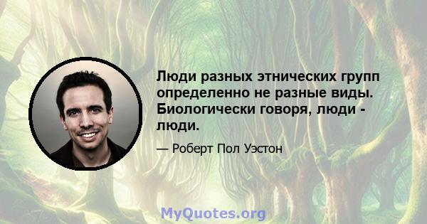 Люди разных этнических групп определенно не разные виды. Биологически говоря, люди - люди.