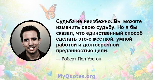 Судьба не неизбежно. Вы можете изменить свою судьбу. Но я бы сказал, что единственный способ сделать это-с жесткой, умной работой и долгосрочной преданностью цели.