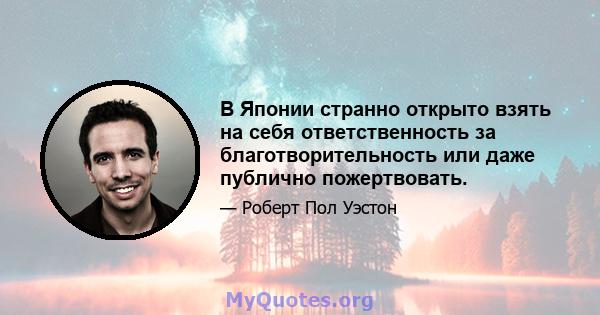 В Японии странно открыто взять на себя ответственность за благотворительность или даже публично пожертвовать.