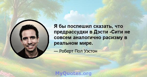 Я бы поспешил сказать, что предрассудки в Дэсти -Сити не совсем аналогично расизму в реальном мире.