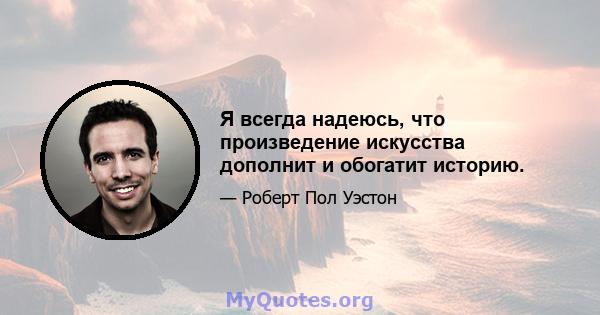 Я всегда надеюсь, что произведение искусства дополнит и обогатит историю.