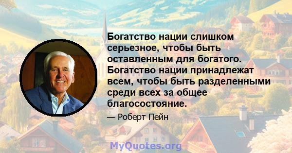 Богатство нации слишком серьезное, чтобы быть оставленным для богатого. Богатство нации принадлежат всем, чтобы быть разделенными среди всех за общее благосостояние.