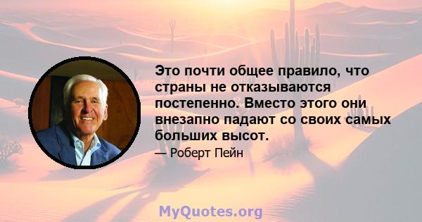 Это почти общее правило, что страны не отказываются постепенно. Вместо этого они внезапно падают со своих самых больших высот.