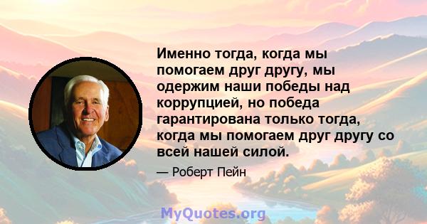 Именно тогда, когда мы помогаем друг другу, мы одержим наши победы над коррупцией, но победа гарантирована только тогда, когда мы помогаем друг другу со всей нашей силой.