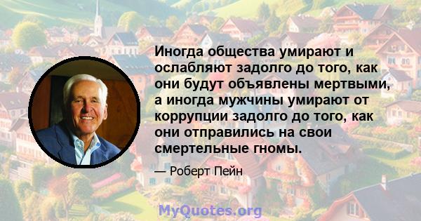 Иногда общества умирают и ослабляют задолго до того, как они будут объявлены мертвыми, а иногда мужчины умирают от коррупции задолго до того, как они отправились на свои смертельные гномы.