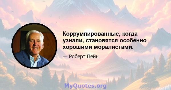 Коррумпированные, когда узнали, становятся особенно хорошими моралистами.