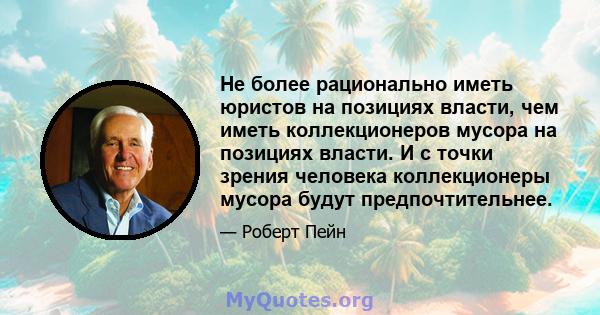 Не более рационально иметь юристов на позициях власти, чем иметь коллекционеров мусора на позициях власти. И с точки зрения человека коллекционеры мусора будут предпочтительнее.