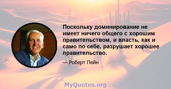 Поскольку доминирование не имеет ничего общего с хорошим правительством, и власть, как и само по себе, разрушает хорошее правительство.