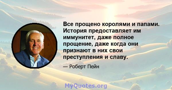 Все прощено королями и папами. История предоставляет им иммунитет, даже полное прощение, даже когда они признают в них свои преступления и славу.