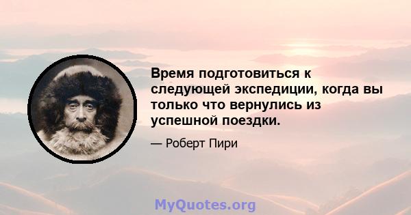 Время подготовиться к следующей экспедиции, когда вы только что вернулись из успешной поездки.