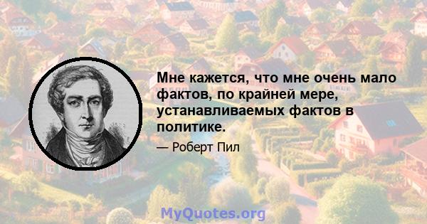 Мне кажется, что мне очень мало фактов, по крайней мере, устанавливаемых фактов в политике.