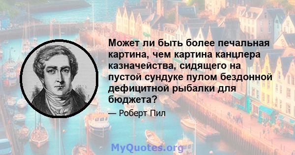 Может ли быть более печальная картина, чем картина канцлера казначейства, сидящего на пустой сундуке пулом бездонной дефицитной рыбалки для бюджета?