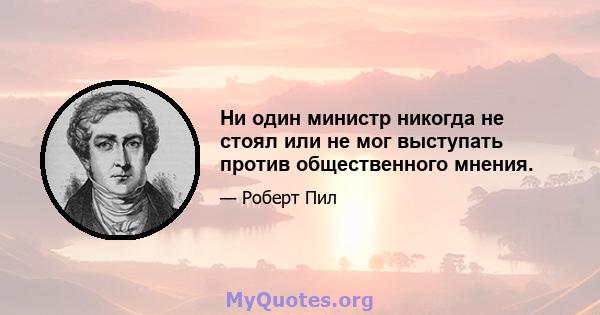 Ни один министр никогда не стоял или не мог выступать против общественного мнения.