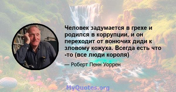 Человек задумается в грехе и родился в коррупции, и он переходит от вонючих диди к зловому кожуха. Всегда есть что -то (все люди короля)