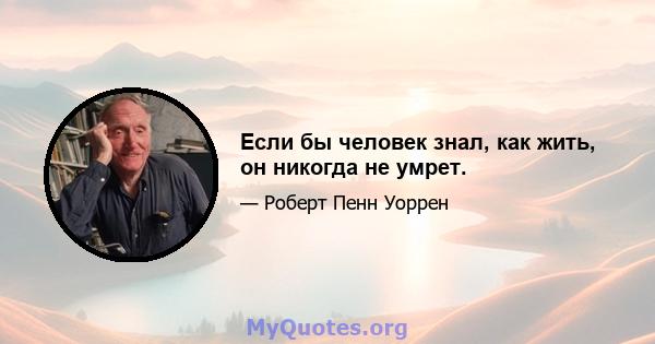 Если бы человек знал, как жить, он никогда не умрет.