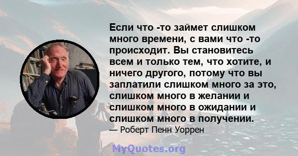 Если что -то займет слишком много времени, с вами что -то происходит. Вы становитесь всем и только тем, что хотите, и ничего другого, потому что вы заплатили слишком много за это, слишком много в желании и слишком много 