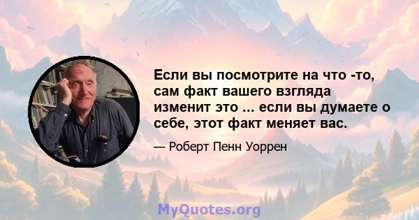 Если вы посмотрите на что -то, сам факт вашего взгляда изменит это ... если вы думаете о себе, этот факт меняет вас.