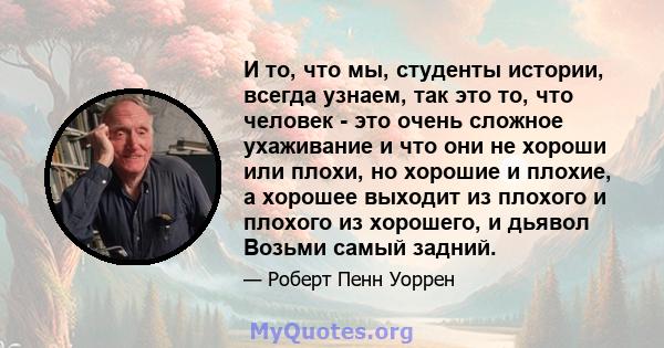 И то, что мы, студенты истории, всегда узнаем, так это то, что человек - это очень сложное ухаживание и что они не хороши или плохи, но хорошие и плохие, а хорошее выходит из плохого и плохого из хорошего, и дьявол