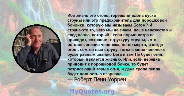 Ибо жизнь-это огонь, горевший вдоль куска струны-или это предохранитель для порошковой бочонки, которую мы называем Богом?-И струна-это то, чего мы не знаем, наше невежество и след пепла, который , если порыв ветра не